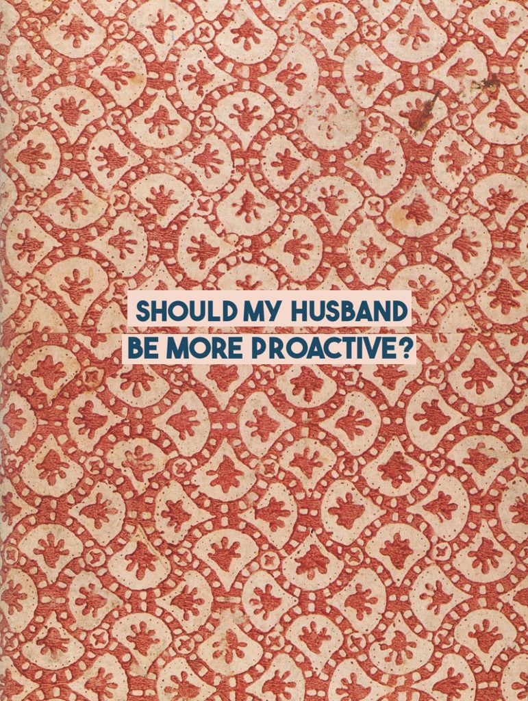 SHOULD MY HUSBAND BE MORE PROACTIVE?